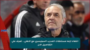 انتهاء أزمة مستحقات المدرب السويسري مع الأهلي.. تعرف على التفاصيل الآن